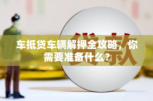 北辰车抵贷车辆解押全攻略，你需要准备什么？