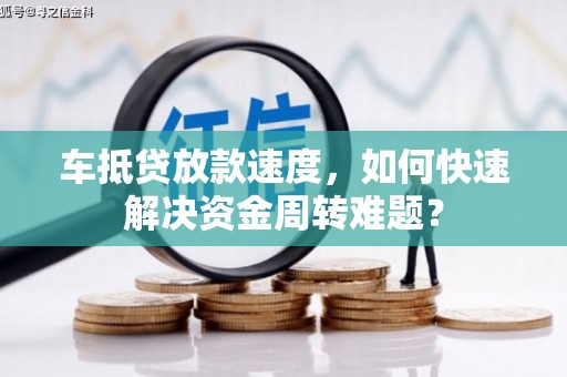 饶阳车抵贷放款速度，如何快速解决资金周转难题？
