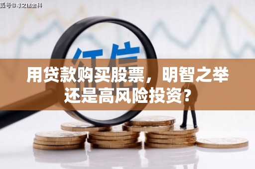 抚州用贷款购买股票，明智之举还是高风险投资？