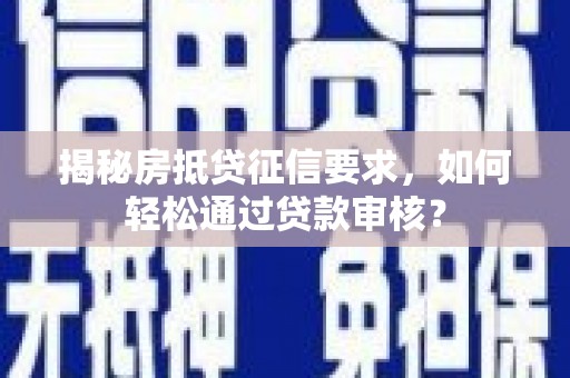 灵宝揭秘房抵贷征信要求，如何轻松通过贷款审核？