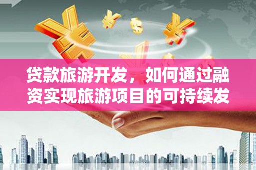 福泉贷款旅游开发，如何通过融资实现旅游项目的可持续发展