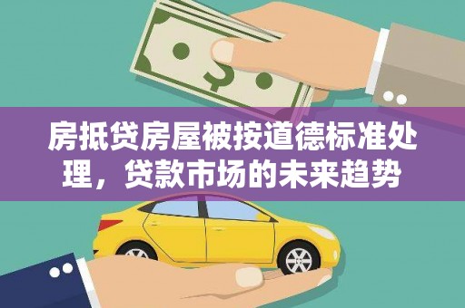 五结房抵贷房屋被按道德标准处理，贷款市场的未来趋势