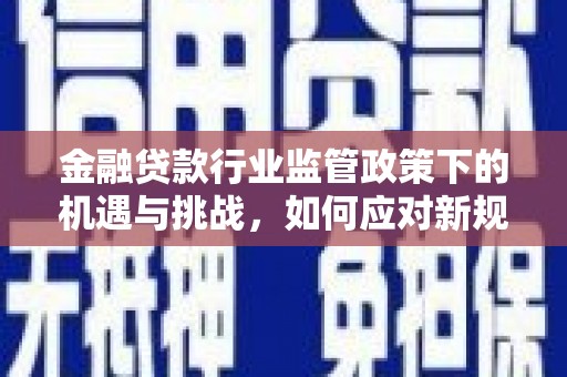 遂川金融贷款行业监管政策下的机遇与挑战，如何应对新规？