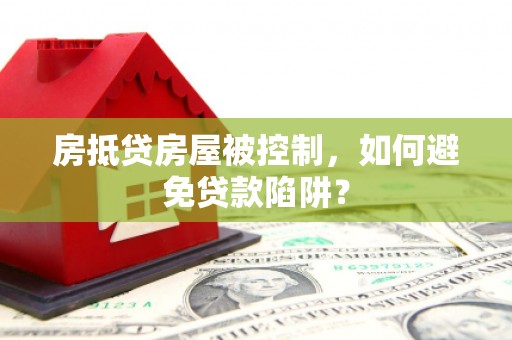 抚顺房抵贷房屋被控制，如何避免贷款陷阱？