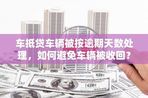 周村车抵贷车辆被按逾期天数处理，如何避免车辆被收回？