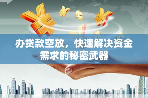 湖西办贷款空放，快速解决资金需求的秘密武器