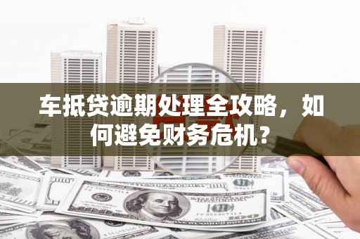 海晏车抵贷逾期处理全攻略，如何避免财务危机？