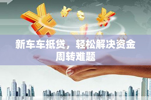 红花岗新车车抵贷，轻松解决资金周转难题